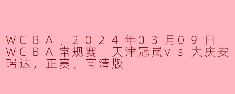 WCBA，2024年03月09日 WCBA常规赛 天津冠岚vs大庆安瑞达，正赛，高清版